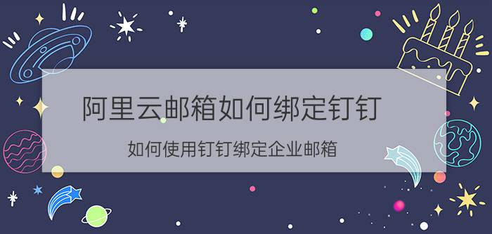 阿里云邮箱如何绑定钉钉 如何使用钉钉绑定企业邮箱？